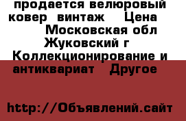 продается велюровый ковер (винтаж) › Цена ­ 1 000 - Московская обл., Жуковский г. Коллекционирование и антиквариат » Другое   